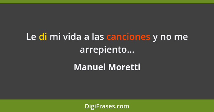 Le di mi vida a las canciones y no me arrepiento...... - Manuel Moretti