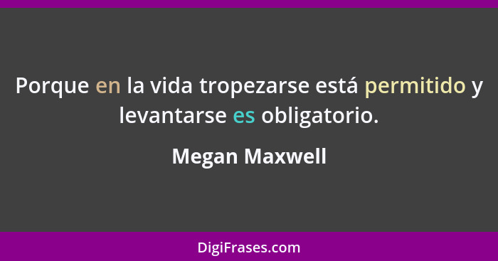 Porque en la vida tropezarse está permitido y levantarse es obligatorio.... - Megan Maxwell