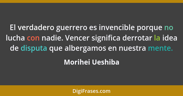 El verdadero guerrero es invencible porque no lucha con nadie. Vencer significa derrotar la idea de disputa que albergamos en nuestr... - Morihei Ueshiba