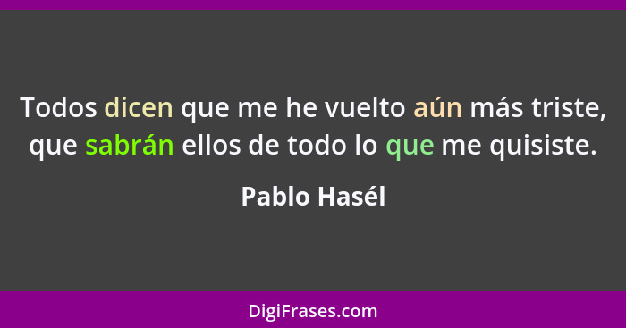 Todos dicen que me he vuelto aún más triste, que sabrán ellos de todo lo que me quisiste.... - Pablo Hasél