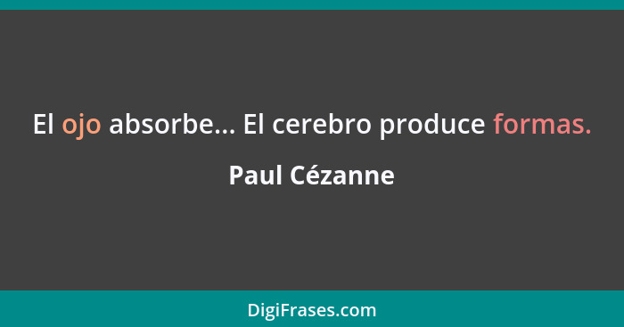 El ojo absorbe... El cerebro produce formas.... - Paul Cézanne