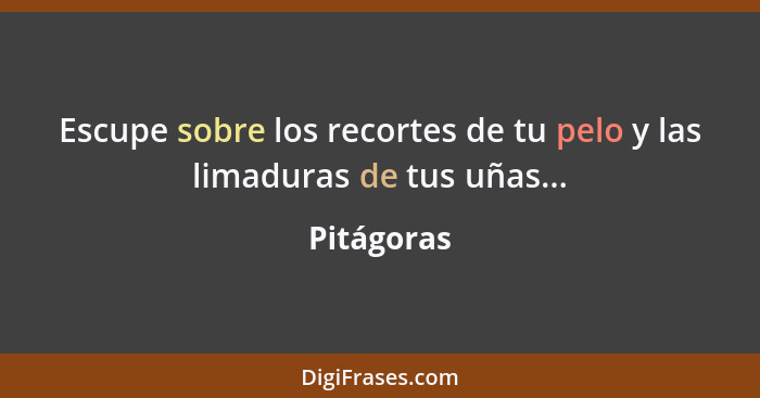 Escupe sobre los recortes de tu pelo y las limaduras de tus uñas...... - Pitágoras