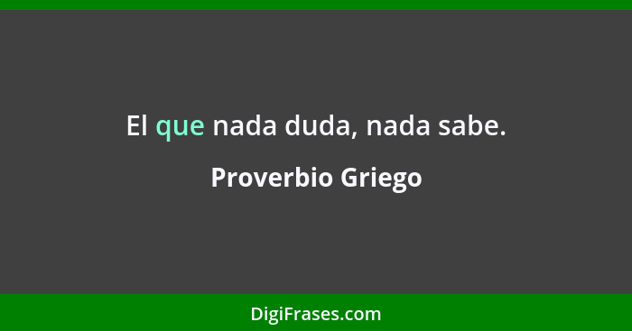 El que nada duda, nada sabe.... - Proverbio Griego