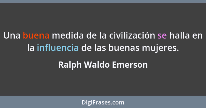 Una buena medida de la civilización se halla en la influencia de las buenas mujeres.... - Ralph Waldo Emerson