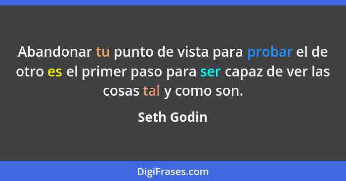 Abandonar tu punto de vista para probar el de otro es el primer paso para ser capaz de ver las cosas tal y como son.... - Seth Godin