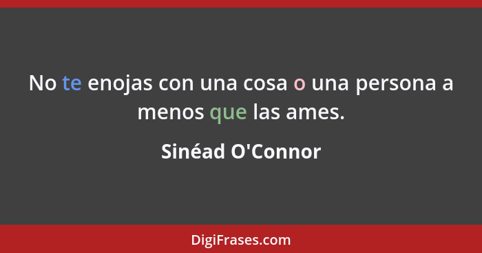 No te enojas con una cosa o una persona a menos que las ames.... - Sinéad O'Connor