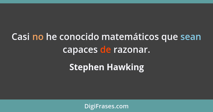 Casi no he conocido matemáticos que sean capaces de razonar.... - Stephen Hawking