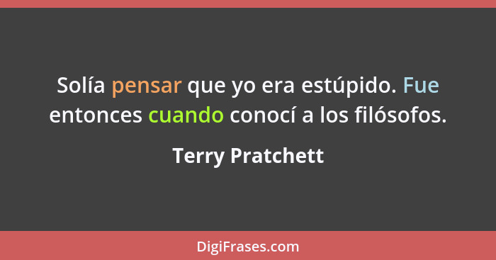 Solía pensar que yo era estúpido. Fue entonces cuando conocí a los filósofos.... - Terry Pratchett