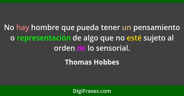 No hay hombre que pueda tener un pensamiento o representación de algo que no esté sujeto al orden de lo sensorial.... - Thomas Hobbes