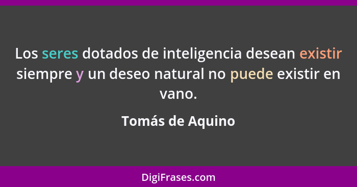 Los seres dotados de inteligencia desean existir siempre y un deseo natural no puede existir en vano.... - Tomás de Aquino