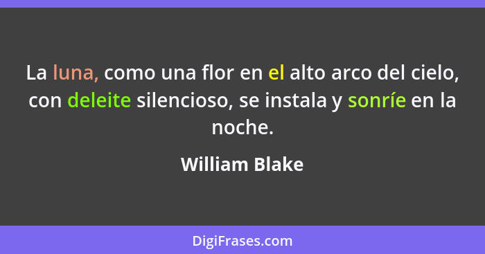 La luna, como una flor en el alto arco del cielo, con deleite silencioso, se instala y sonríe en la noche.... - William Blake