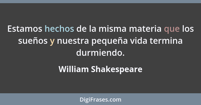 Estamos hechos de la misma materia que los sueños y nuestra pequeña vida termina durmiendo.... - William Shakespeare