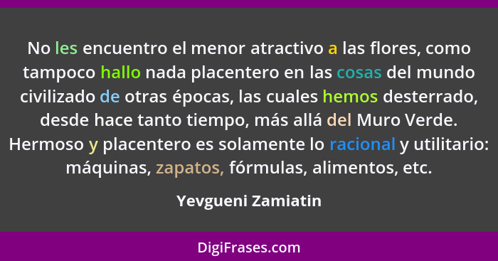 No les encuentro el menor atractivo a las flores, como tampoco hallo nada placentero en las cosas del mundo civilizado de otras ép... - Yevgueni Zamiatin