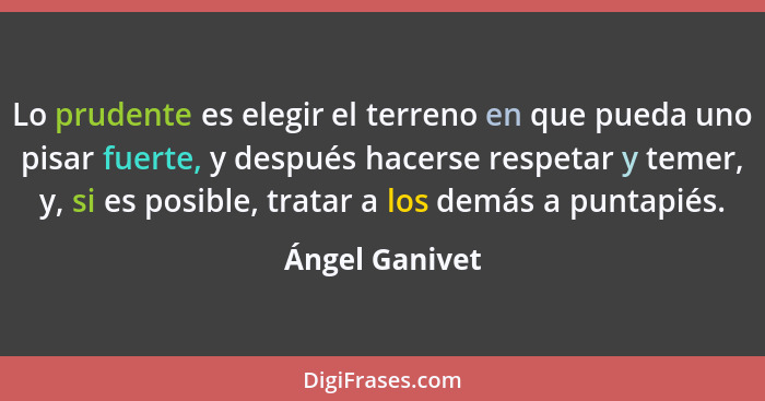 Lo prudente es elegir el terreno en que pueda uno pisar fuerte, y después hacerse respetar y temer, y, si es posible, tratar a los dem... - Ángel Ganivet