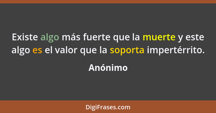 Existe algo más fuerte que la muerte y este algo es el valor que la soporta impertérrito.... - Anónimo