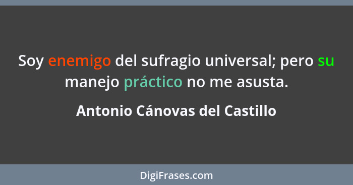 Soy enemigo del sufragio universal; pero su manejo práctico no me asusta.... - Antonio Cánovas del Castillo
