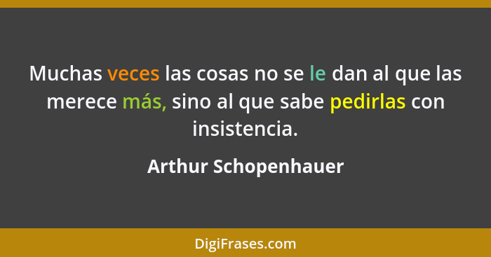 Muchas veces las cosas no se le dan al que las merece más, sino al que sabe pedirlas con insistencia.... - Arthur Schopenhauer