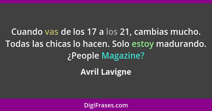 Cuando vas de los 17 a los 21, cambias mucho. Todas las chicas lo hacen. Solo estoy madurando. ¿People Magazine?... - Avril Lavigne