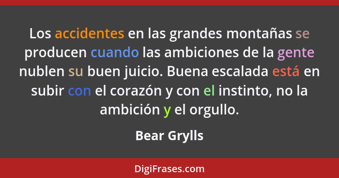 Los accidentes en las grandes montañas se producen cuando las ambiciones de la gente nublen su buen juicio. Buena escalada está en subir... - Bear Grylls