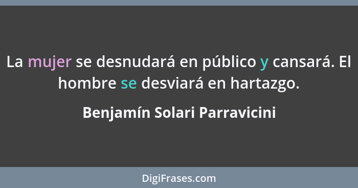 La mujer se desnudará en público y cansará. El hombre se desviará en hartazgo.... - Benjamín Solari Parravicini