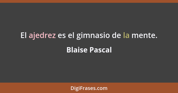 El ajedrez es el gimnasio de la mente.... - Blaise Pascal