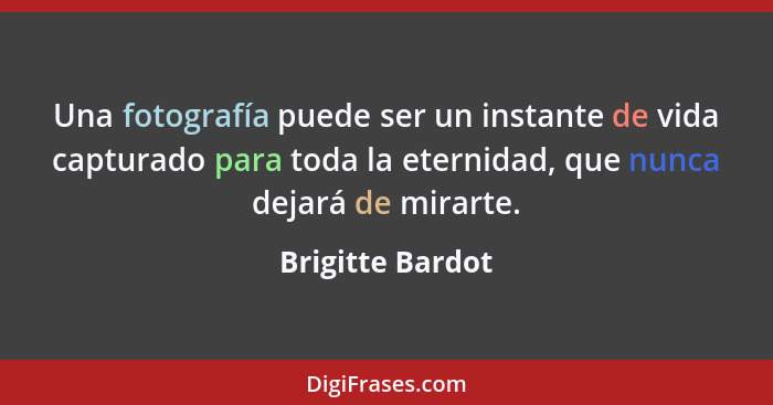 Una fotografía puede ser un instante de vida capturado para toda la eternidad, que nunca dejará de mirarte.... - Brigitte Bardot