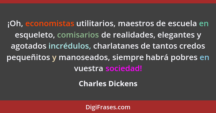 ¡Oh, economistas utilitarios, maestros de escuela en esqueleto, comisarios de realidades, elegantes y agotados incrédulos, charlatan... - Charles Dickens