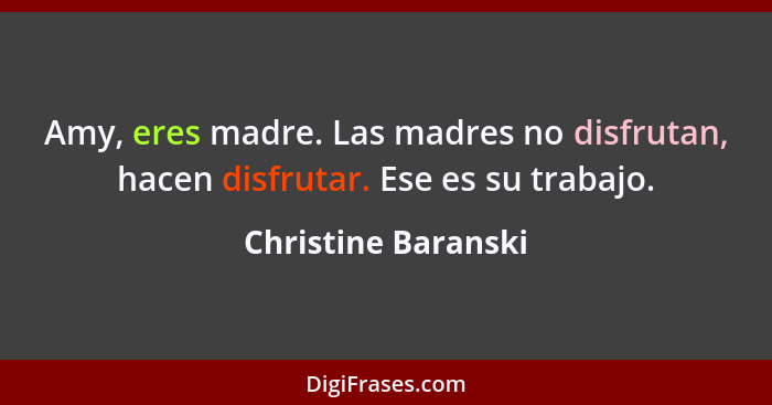 Amy, eres madre. Las madres no disfrutan, hacen disfrutar. Ese es su trabajo.... - Christine Baranski