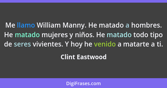 Me llamo William Manny. He matado a hombres. He matado mujeres y niños. He matado todo tipo de seres vivientes. Y hoy he venido a mat... - Clint Eastwood