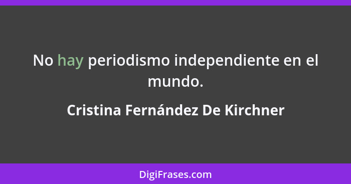 No hay periodismo independiente en el mundo.... - Cristina Fernández De Kirchner