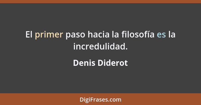 El primer paso hacia la filosofía es la incredulidad.... - Denis Diderot