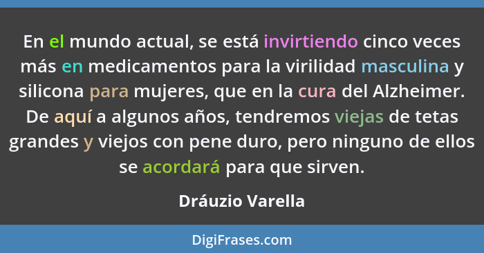 En el mundo actual, se está invirtiendo cinco veces más en medicamentos para la virilidad masculina y silicona para mujeres, que en... - Dráuzio Varella