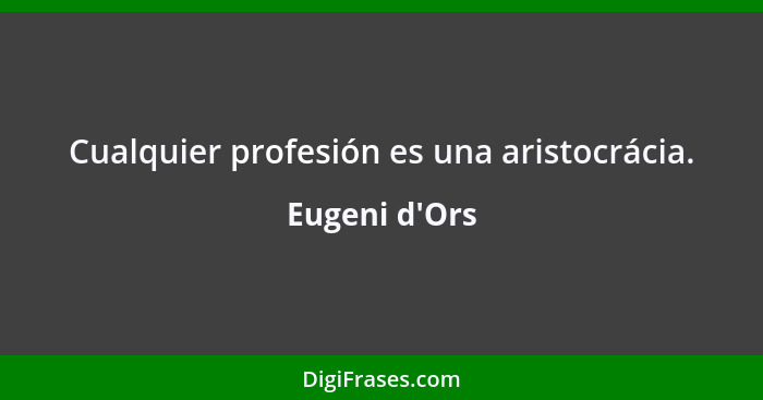 Cualquier profesión es una aristocrácia.... - Eugeni d'Ors