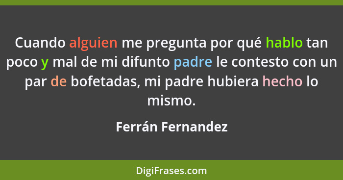 Cuando alguien me pregunta por qué hablo tan poco y mal de mi difunto padre le contesto con un par de bofetadas, mi padre hubiera h... - Ferrán Fernandez