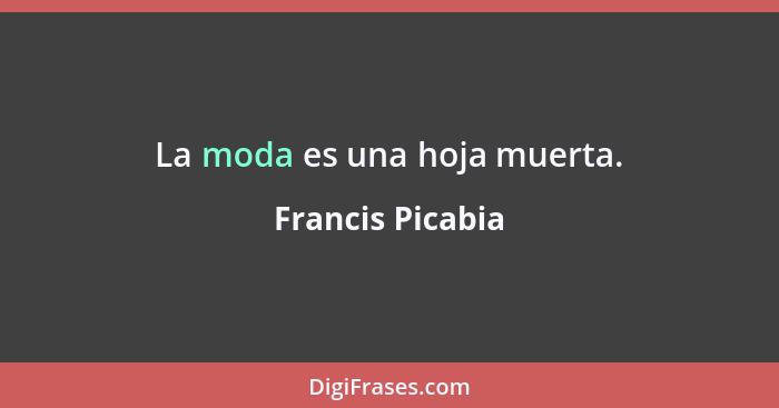 La moda es una hoja muerta.... - Francis Picabia