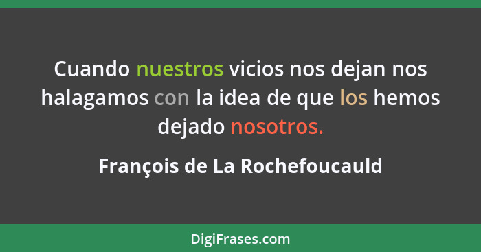 Cuando nuestros vicios nos dejan nos halagamos con la idea de que los hemos dejado nosotros.... - François de La Rochefoucauld