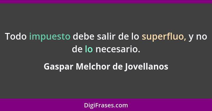 Todo impuesto debe salir de lo superfluo, y no de lo necesario.... - Gaspar Melchor de Jovellanos