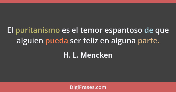 El puritanismo es el temor espantoso de que alguien pueda ser feliz en alguna parte.... - H. L. Mencken