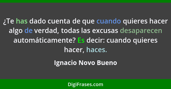 ¿Te has dado cuenta de que cuando quieres hacer algo de verdad, todas las excusas desaparecen automáticamente? Es decir: cuando q... - Ignacio Novo Bueno