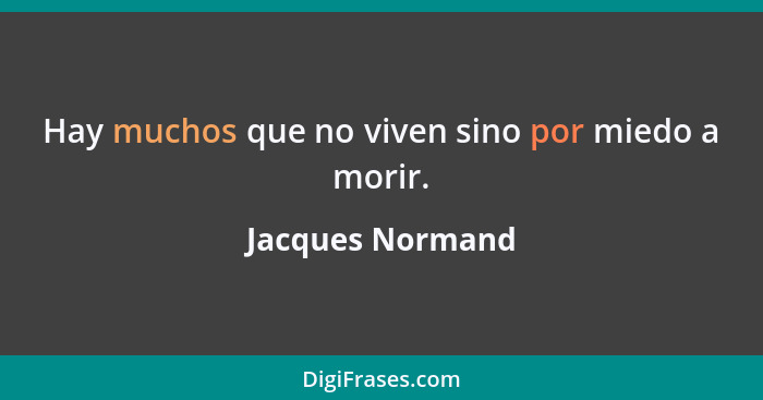 Hay muchos que no viven sino por miedo a morir.... - Jacques Normand