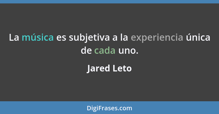 La música es subjetiva a la experiencia única de cada uno.... - Jared Leto