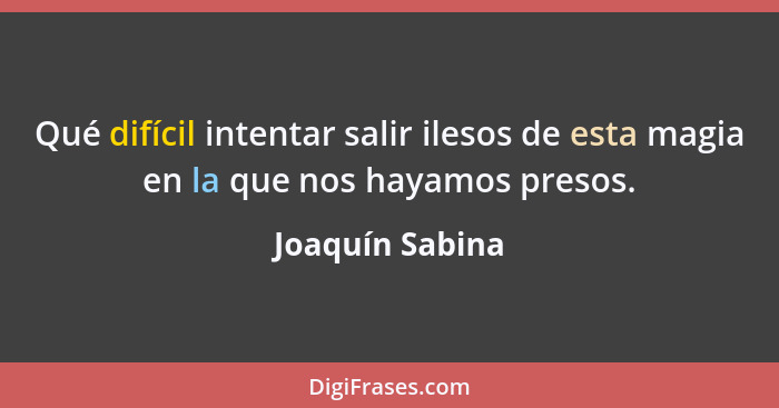 Qué difícil intentar salir ilesos de esta magia en la que nos hayamos presos.... - Joaquín Sabina