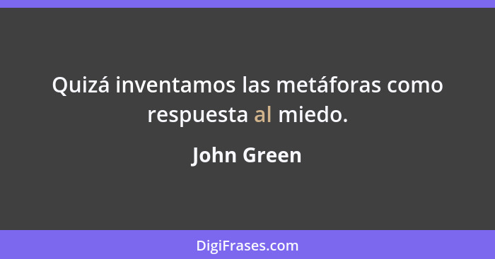 Quizá inventamos las metáforas como respuesta al miedo.... - John Green