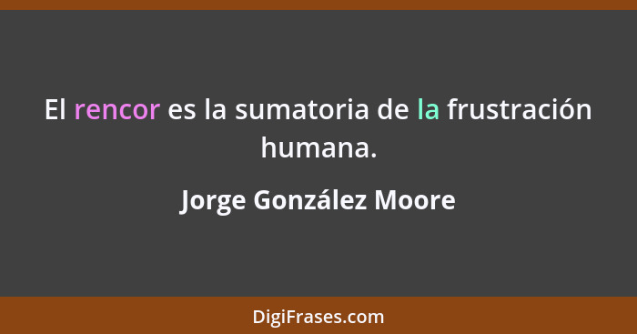 El rencor es la sumatoria de la frustración humana.... - Jorge González Moore