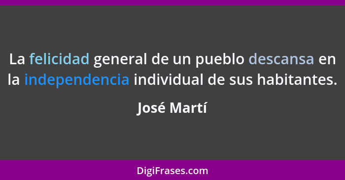 La felicidad general de un pueblo descansa en la independencia individual de sus habitantes.... - José Martí