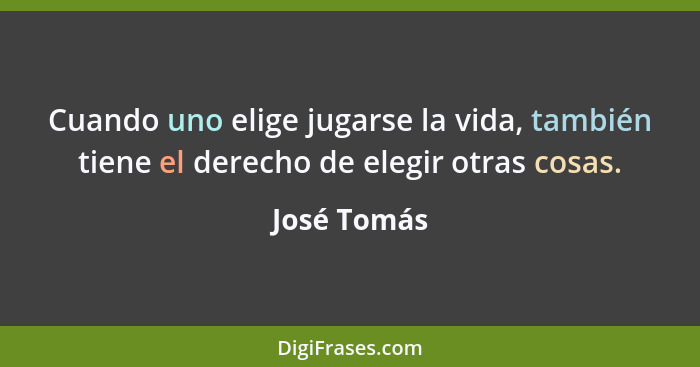 Cuando uno elige jugarse la vida, también tiene el derecho de elegir otras cosas.... - José Tomás