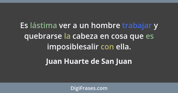 Es lástima ver a un hombre trabajar y quebrarse la cabeza en cosa que es imposiblesalir con ella.... - Juan Huarte de San Juan