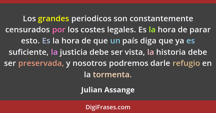 Los grandes periodicos son constantemente censurados por los costes legales. Es la hora de parar esto. Es la hora de que un país diga... - Julian Assange