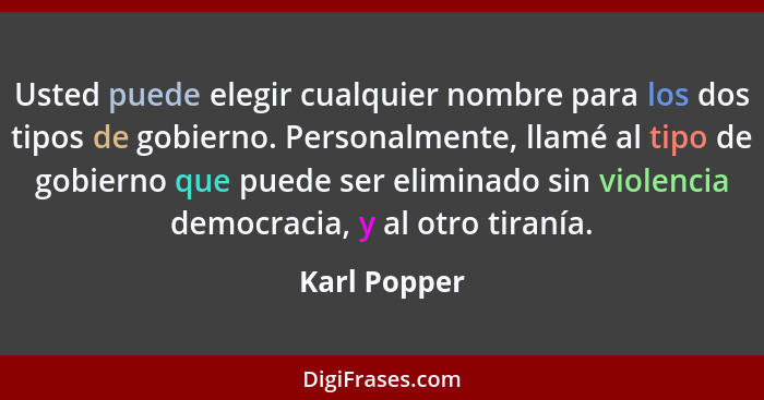 Usted puede elegir cualquier nombre para los dos tipos de gobierno. Personalmente, llamé al tipo de gobierno que puede ser eliminado sin... - Karl Popper