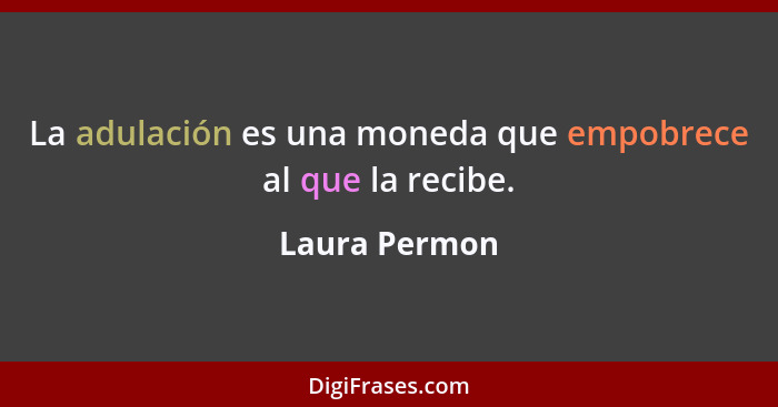 La adulación es una moneda que empobrece al que la recibe.... - Laura Permon